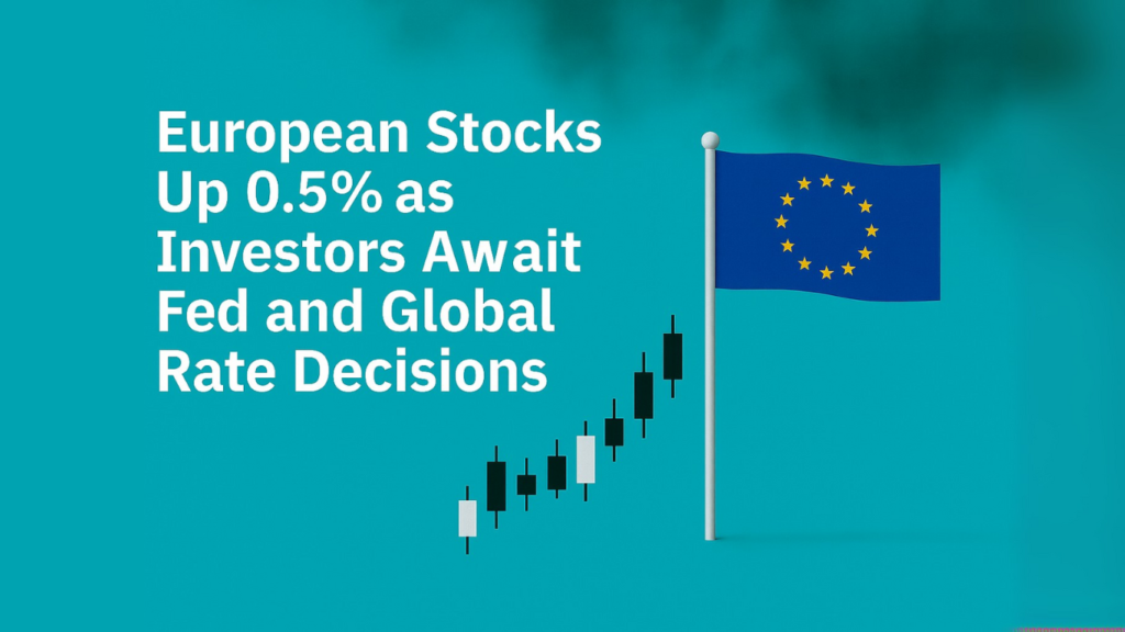 European Stocks Up 0.5% as Investors Await Fed and Global Rate Decisions